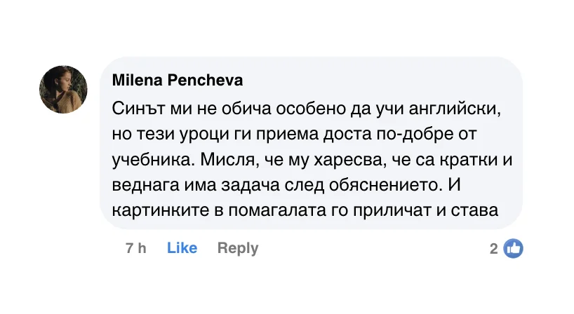 Коментар във Facebook: „Синът ми не обича особено да учи английски, но тези уроци ги приема доста по-добре от учебника. Мисля, че му харесва, че са кратки и веднага има задача след обяснението.“
