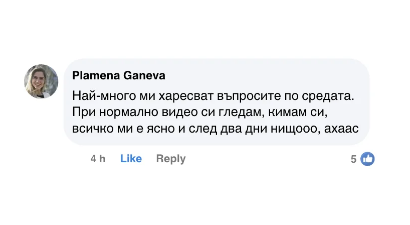 Коментар във Facebook: „Най-много ми харесват въпросите по средата. При нормално видео си гледам, кимам си, всичко ми е ясно и след два дни нищооо.“